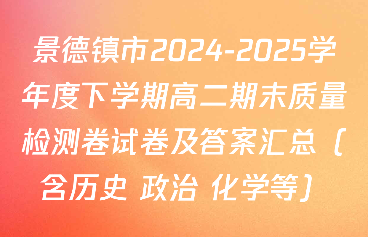 景德镇市2024-2025学年度下学期高二期末质量检测卷试卷及答案汇总（含历史 政治 化学等）