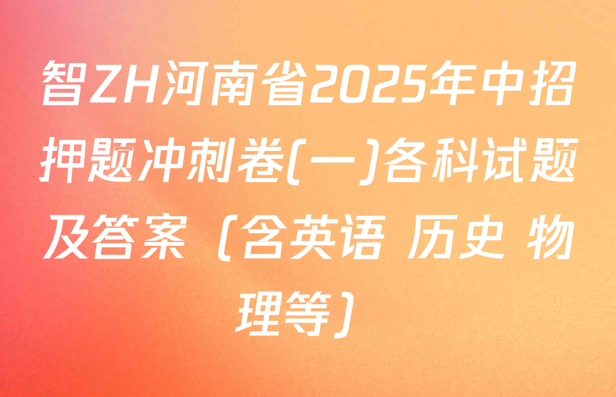 智ZH河南省2025年中招押题冲刺卷(一)各科试题及答案（含英语 历史 物理等）