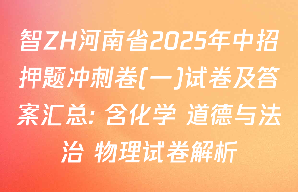 智ZH河南省2025年中招押题冲刺卷(一)试卷及答案汇总: 含化学 道德与法治 物理试卷解析