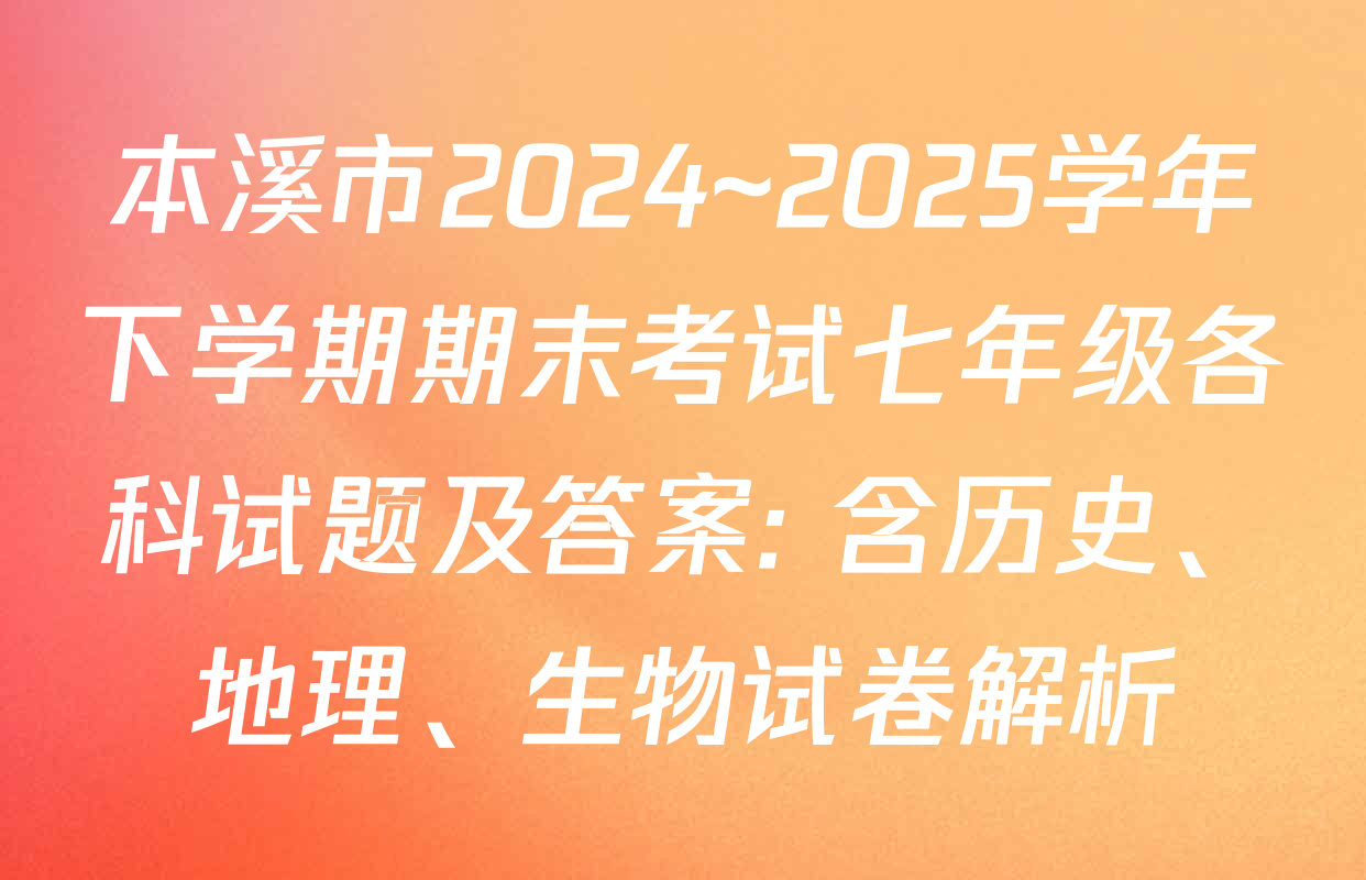 本溪市2024~2025学年下学期期末考试七年级各科试题及答案: 含历史、地理、生物试卷解析