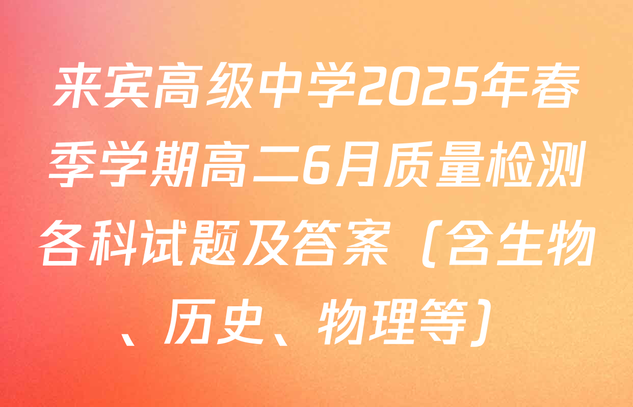 来宾高级中学2025年春季学期高二6月质量检测各科试题及答案（含生物、历史、物理等）