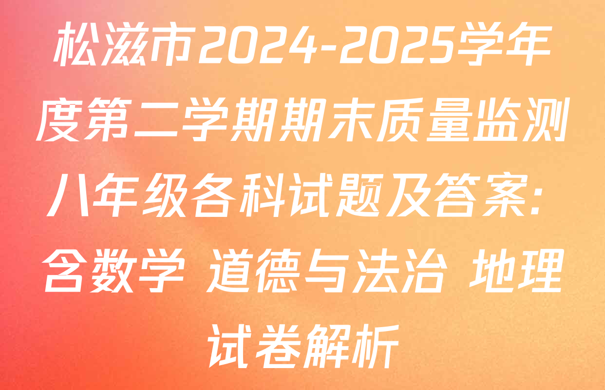 松滋市2024-2025学年度第二学期期末质量监测八年级各科试题及答案: 含数学 道德与法治 地理试卷解析