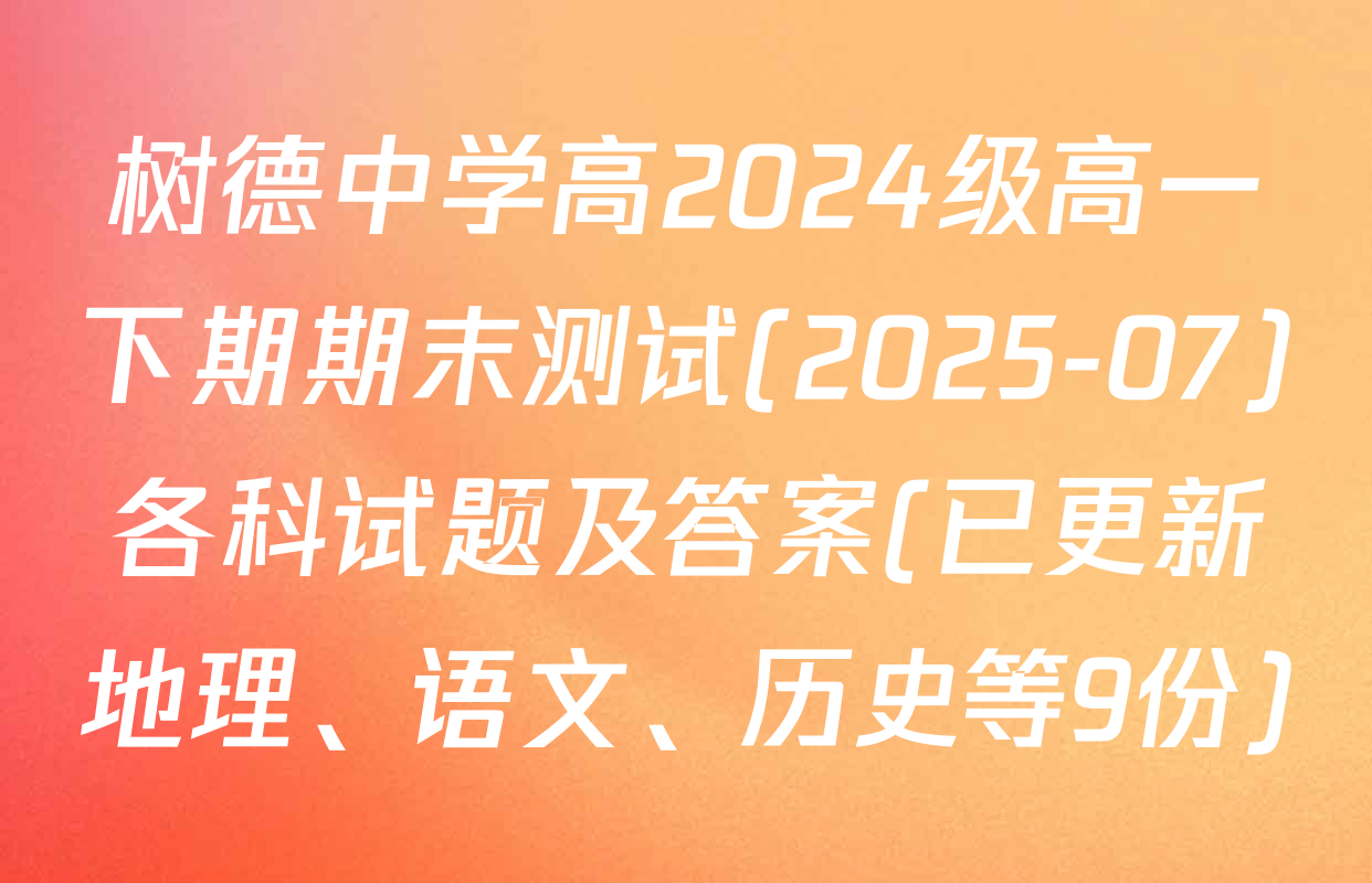 树德中学高2024级高一下期期末测试(2025-07)各科试题及答案(已更新地理、语文、历史等9份)