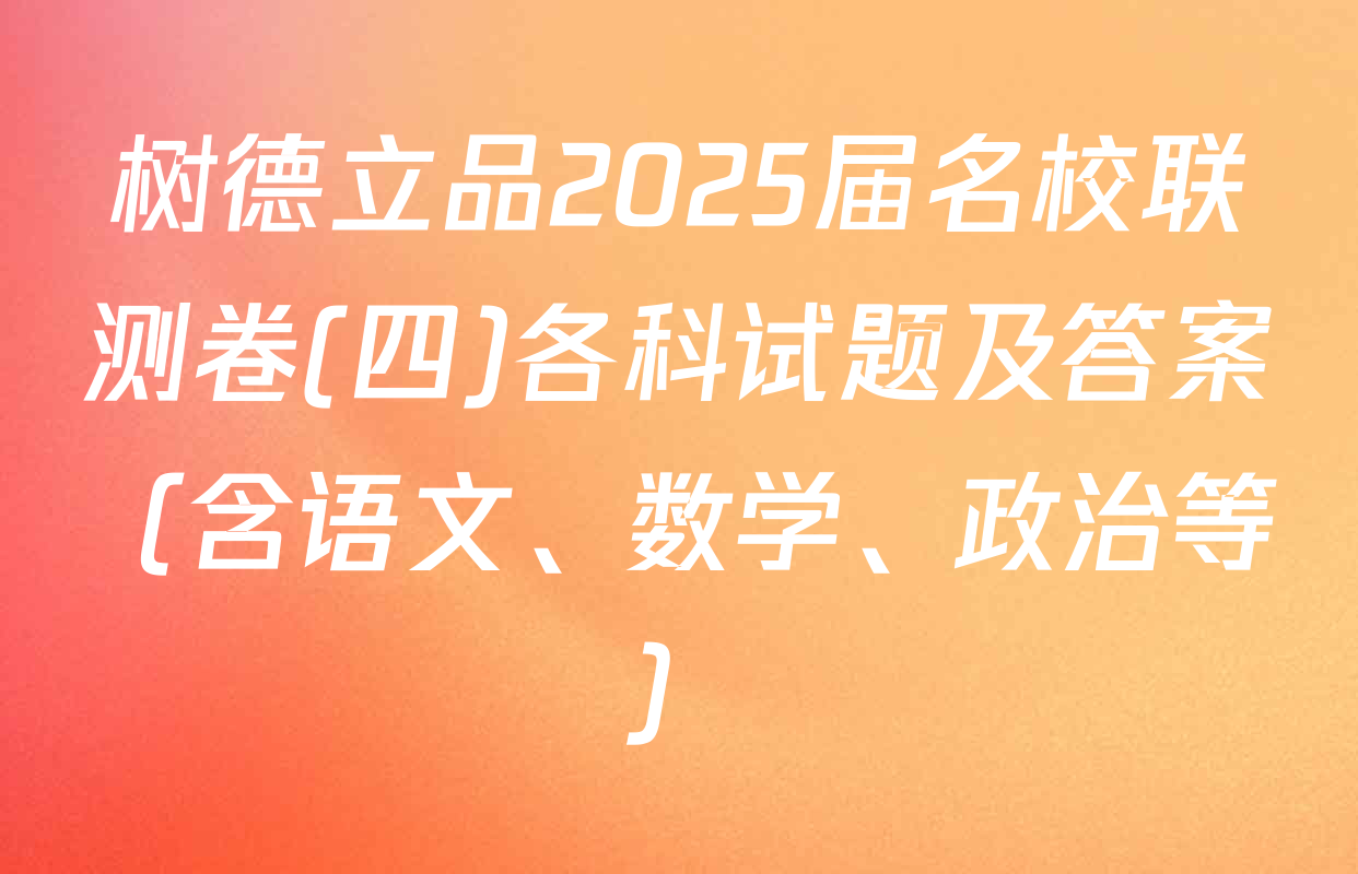 树德立品2025届名校联测卷(四)各科试题及答案（含语文、数学、政治等）