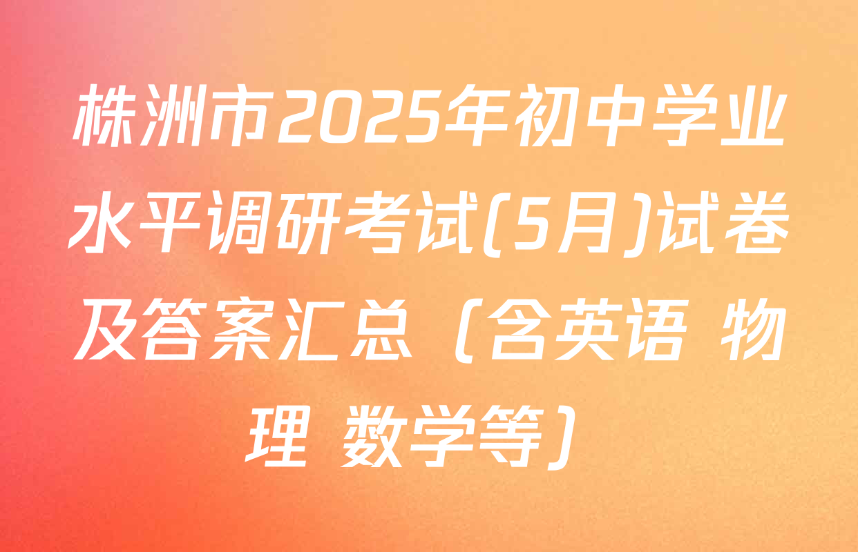 株洲市2025年初中学业水平调研考试(5月)试卷及答案汇总（含英语 物理 数学等）