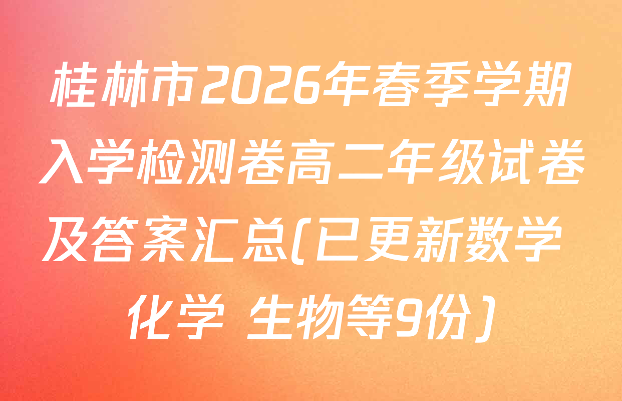 桂林市2026年春季学期入学检测卷高二年级试卷及答案汇总(已更新数学 化学 生物等9份)