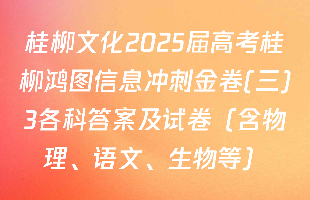 桂柳文化2025届高考桂柳鸿图信息冲刺金卷(三)3各科答案及试卷（含物理、语文、生物等）