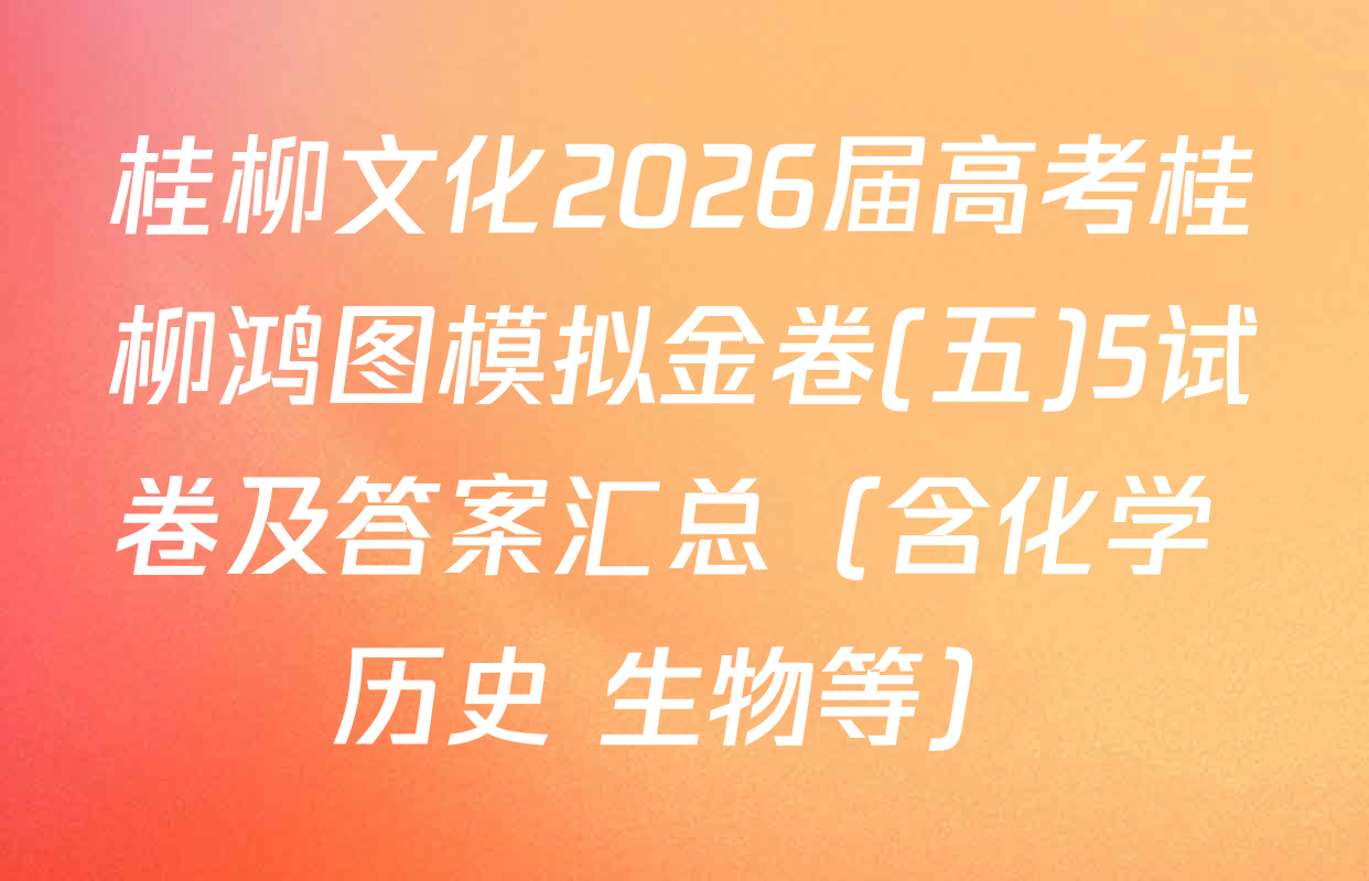 桂柳文化2026届高考桂柳鸿图模拟金卷(五)5试卷及答案汇总（含化学 历史 生物等）