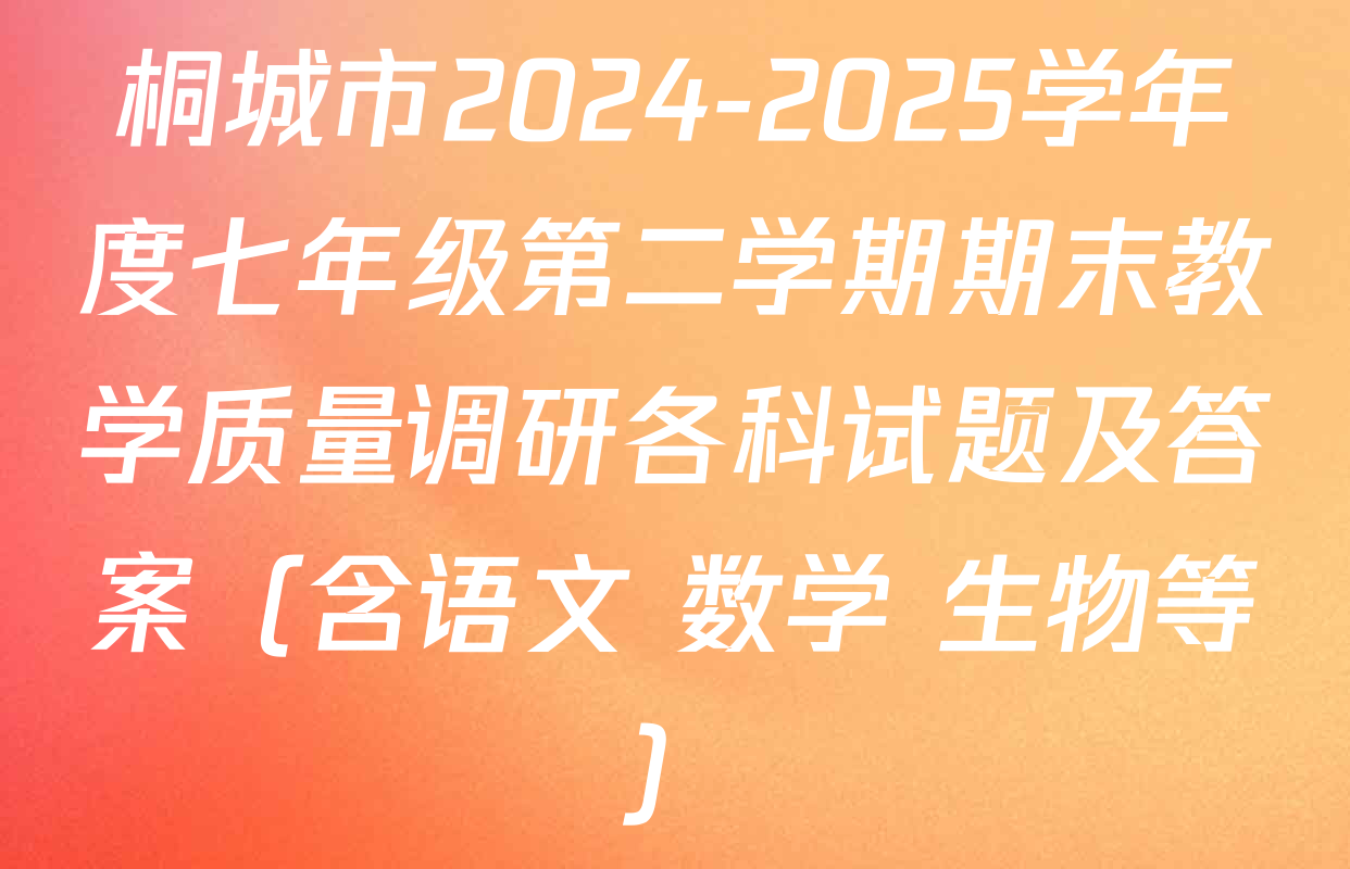 桐城市2024-2025学年度七年级第二学期期末教学质量调研各科试题及答案（含语文 数学 生物等）