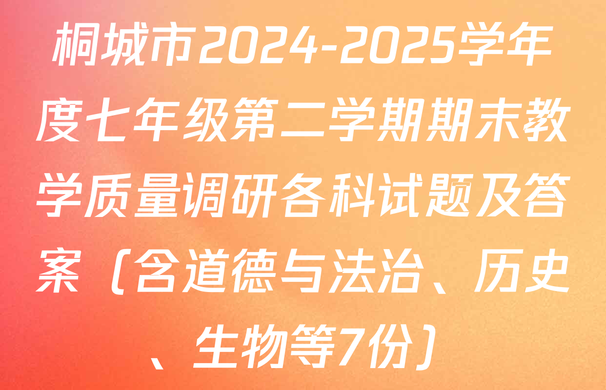 桐城市2024-2025学年度七年级第二学期期末教学质量调研各科试题及答案（含道德与法治、历史、生物等7份）