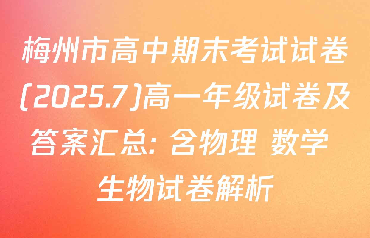 梅州市高中期末考试试卷(2025.7)高一年级试卷及答案汇总: 含物理 数学 生物试卷解析