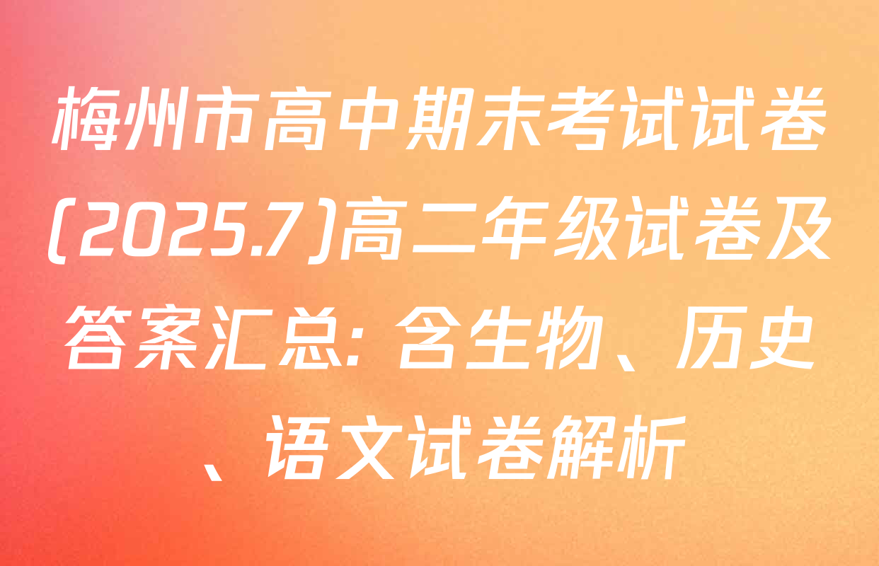 梅州市高中期末考试试卷(2025.7)高二年级试卷及答案汇总: 含生物、历史、语文试卷解析