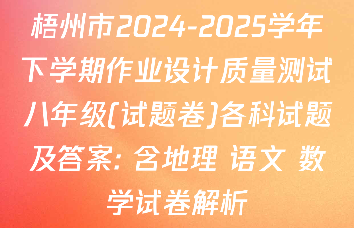 梧州市2024-2025学年下学期作业设计质量测试八年级(试题卷)各科试题及答案: 含地理 语文 数学试卷解析