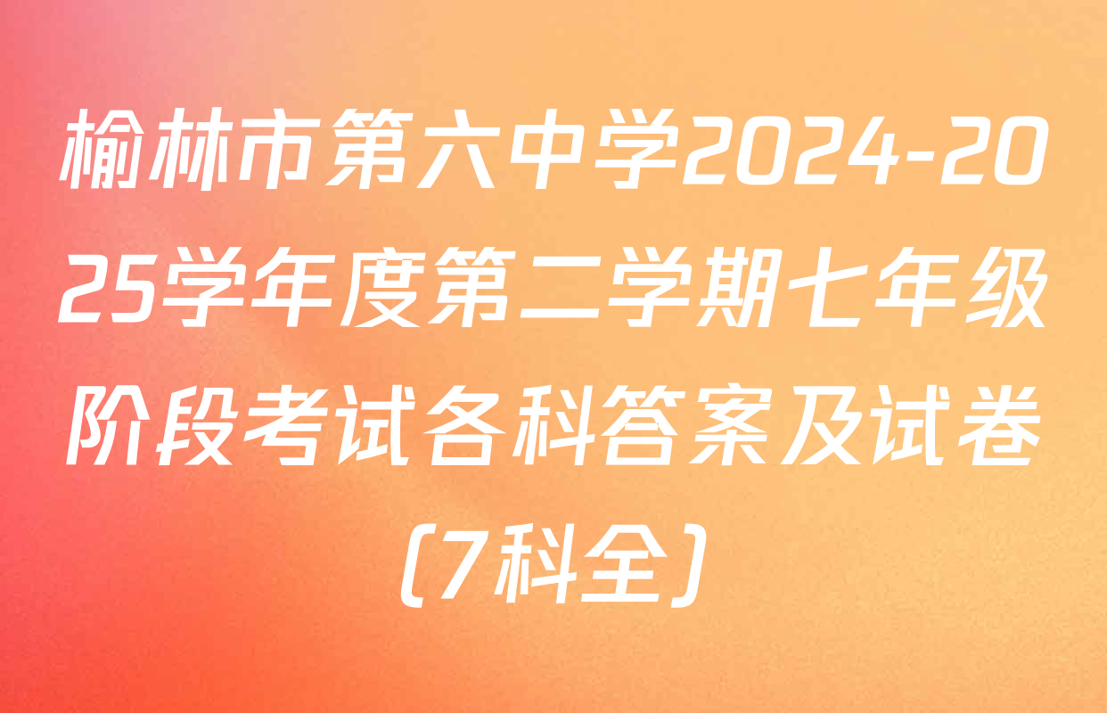 榆林市第六中学2024-2025学年度第二学期七年级阶段考试各科答案及试卷（7科全）