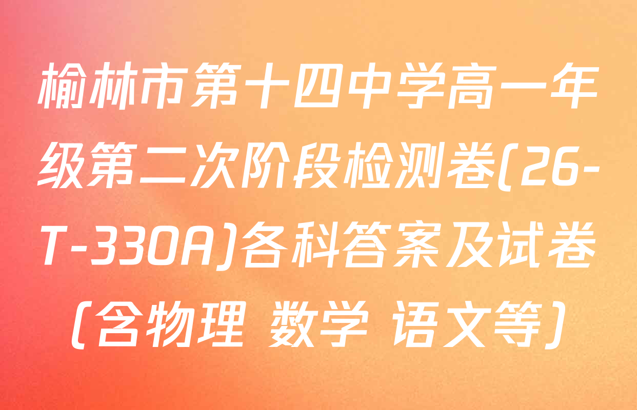 榆林市第十四中学高一年级第二次阶段检测卷(26-T-330A)各科答案及试卷（含物理 数学 语文等）