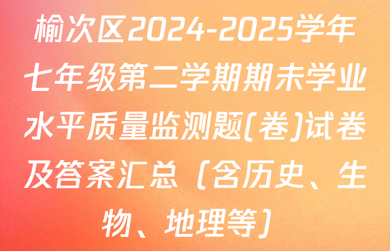 榆次区2024-2025学年七年级第二学期期未学业水平质量监测题(卷)试卷及答案汇总（含历史、生物、地理等）