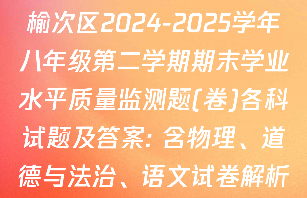 榆次区2024-2025学年八年级第二学期期末学业水平质量监测题(卷)各科试题及答案: 含物理、道德与法治、语文试卷解析