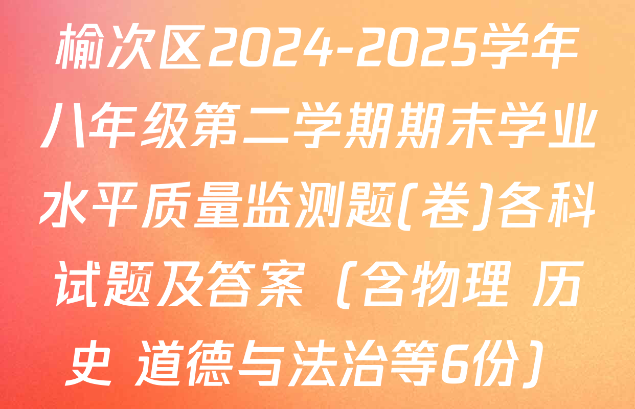 榆次区2024-2025学年八年级第二学期期末学业水平质量监测题(卷)各科试题及答案（含物理 历史 道德与法治等6份）