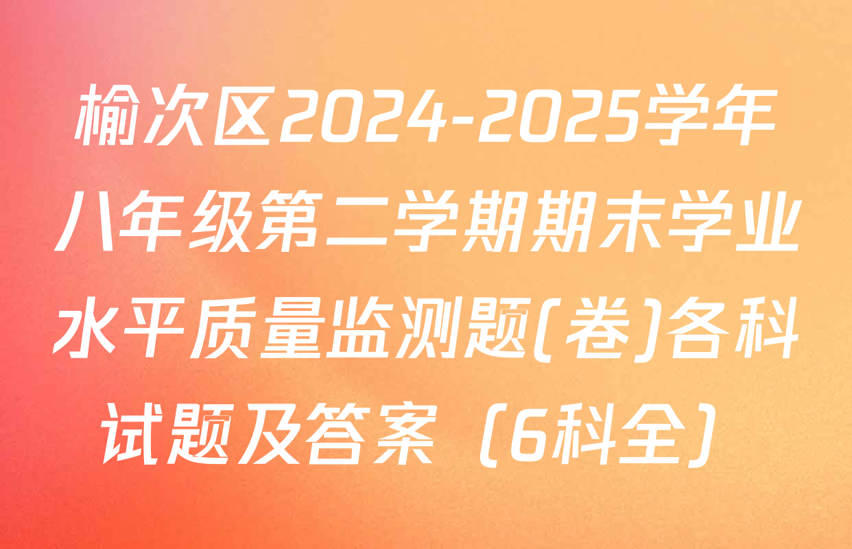 榆次区2024-2025学年八年级第二学期期末学业水平质量监测题(卷)各科试题及答案（6科全）