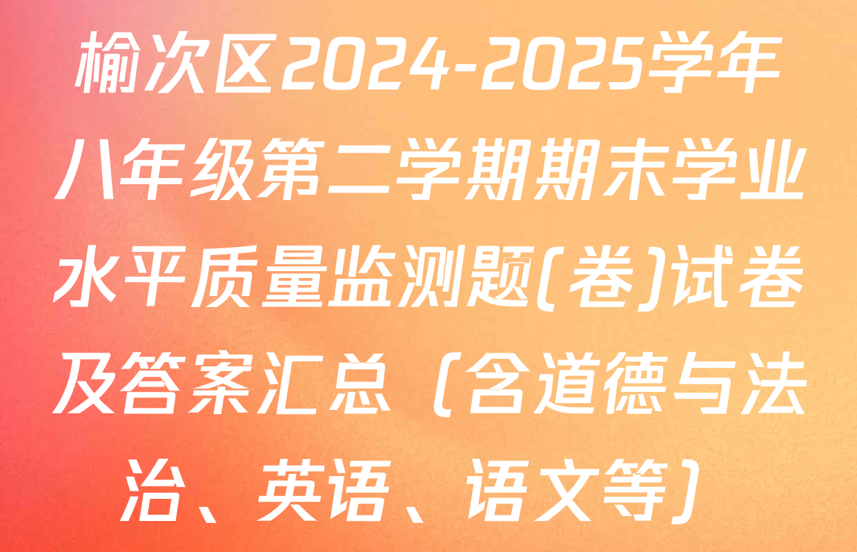 榆次区2024-2025学年八年级第二学期期末学业水平质量监测题(卷)试卷及答案汇总（含道德与法治、英语、语文等）