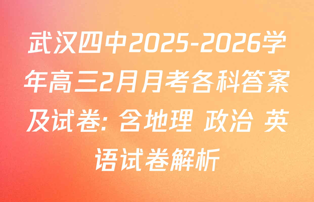 武汉四中2025-2026学年高三2月月考各科答案及试卷: 含地理 政治 英语试卷解析