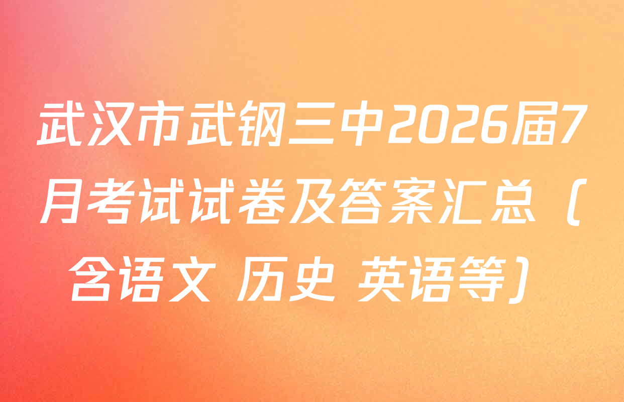 武汉市武钢三中2026届7月考试试卷及答案汇总（含语文 历史 英语等）