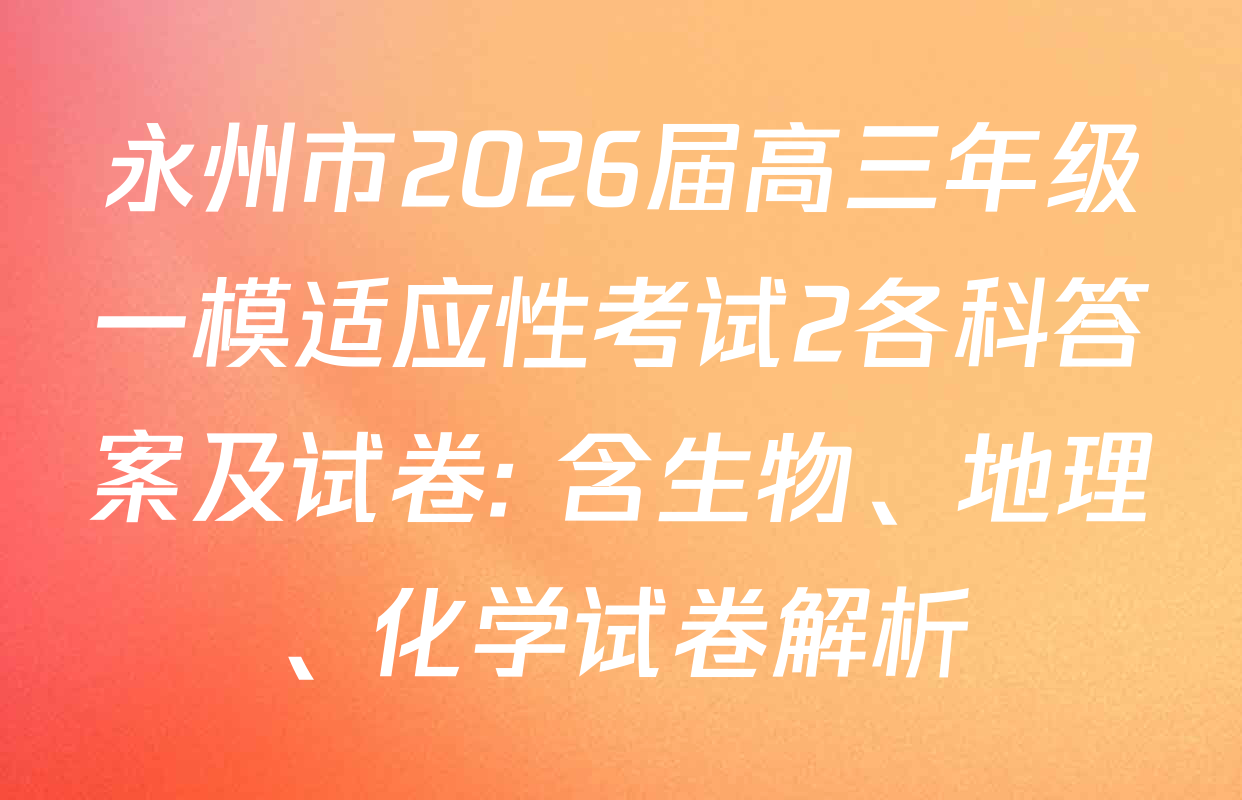 永州市2026届高三年级一模适应性考试2各科答案及试卷: 含生物、地理、化学试卷解析