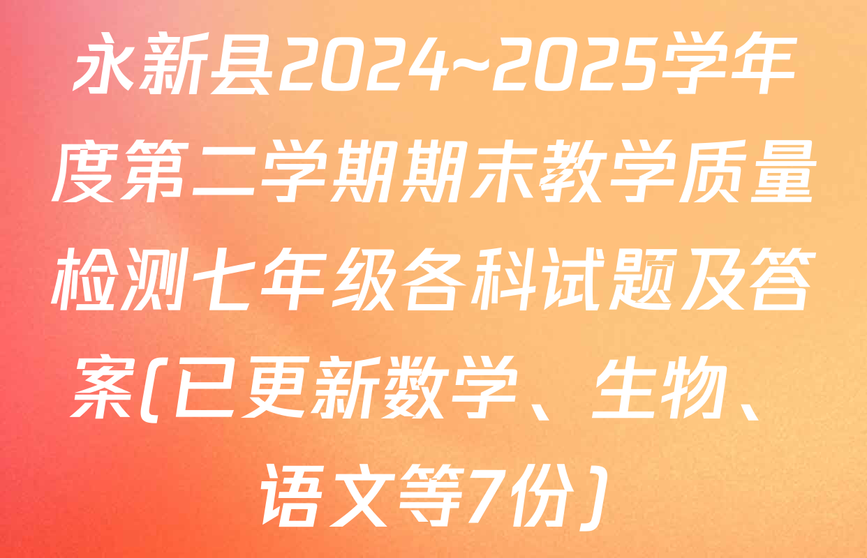 永新县2024~2025学年度第二学期期末教学质量检测七年级各科试题及答案(已更新数学、生物、语文等7份)