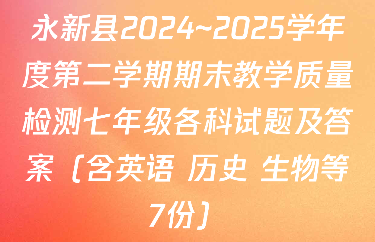 永新县2024~2025学年度第二学期期末教学质量检测七年级各科试题及答案（含英语 历史 生物等7份）
