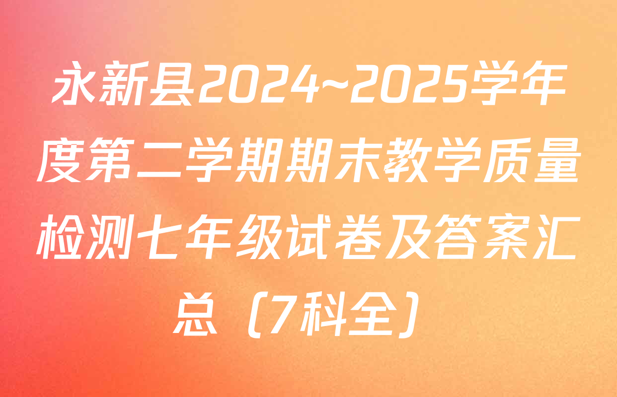 永新县2024~2025学年度第二学期期末教学质量检测七年级试卷及答案汇总（7科全）