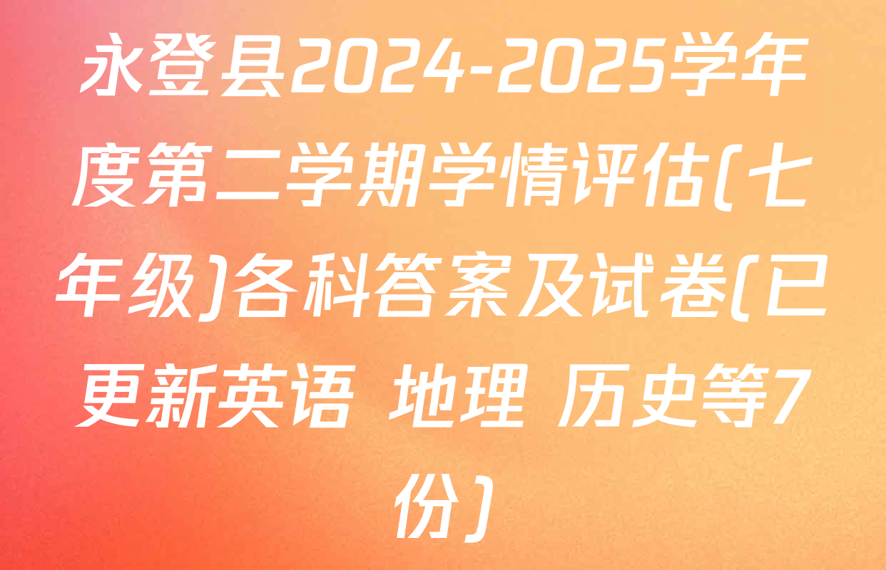 永登县2024-2025学年度第二学期学情评估(七年级)各科答案及试卷(已更新英语 地理 历史等7份)
