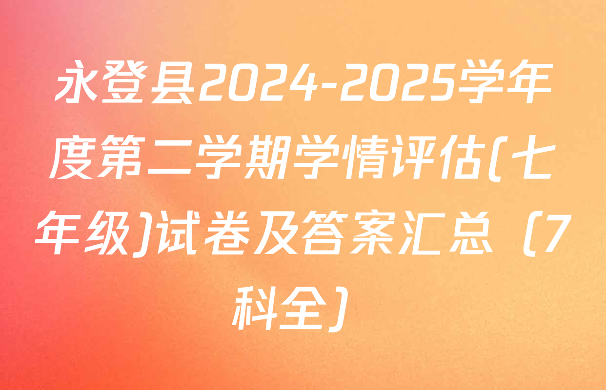 永登县2024-2025学年度第二学期学情评估(七年级)试卷及答案汇总（7科全）