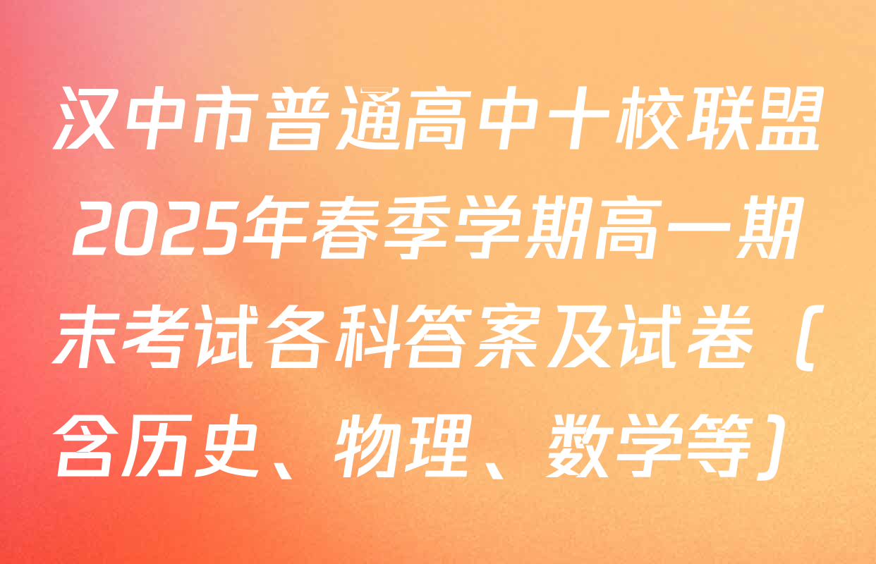 汉中市普通高中十校联盟2025年春季学期高一期末考试各科答案及试卷（含历史、物理、数学等）
