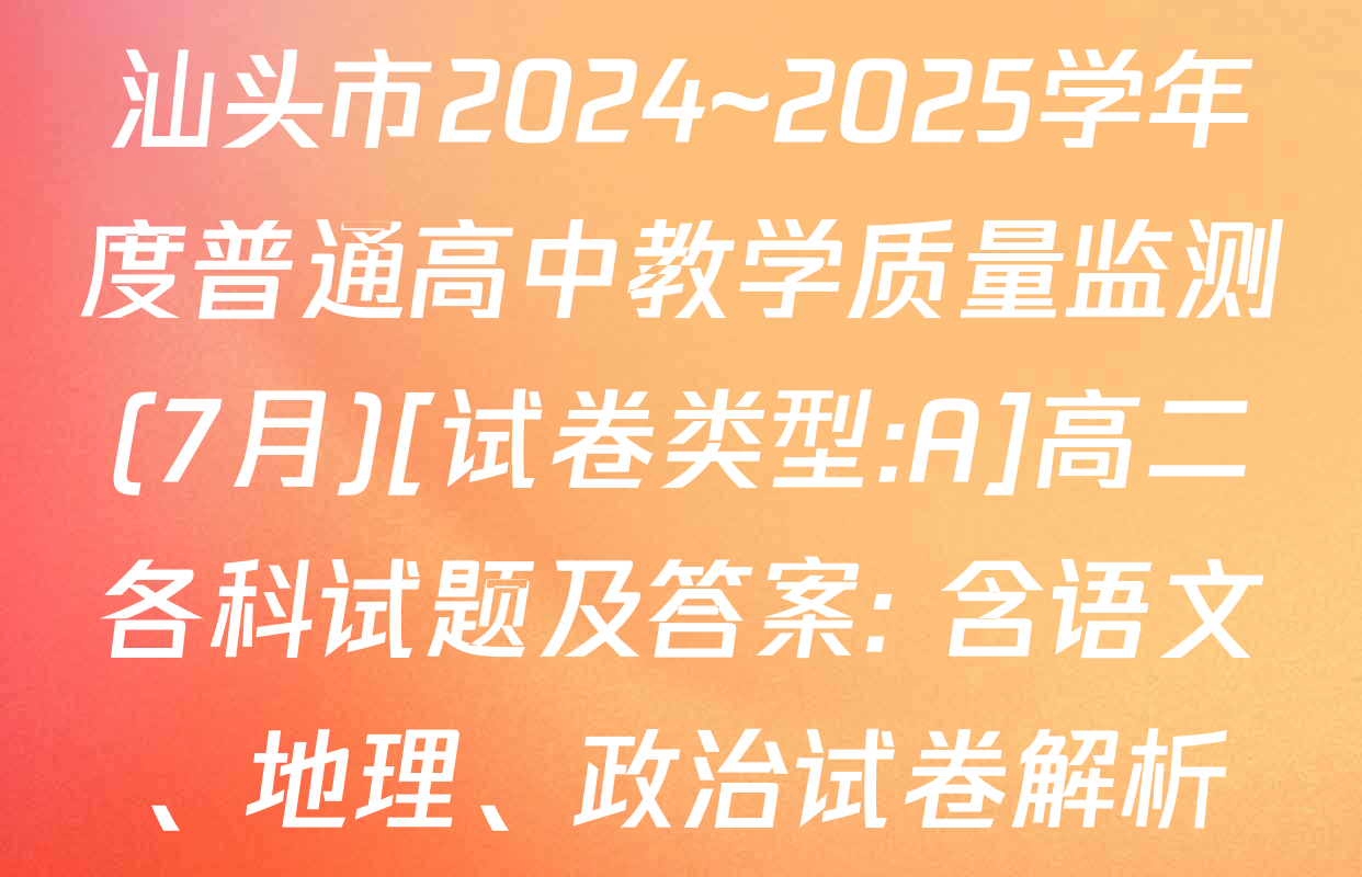 汕头市2024~2025学年度普通高中教学质量监测(7月)[试卷类型:A]高二各科试题及答案: 含语文、地理、政治试卷解析