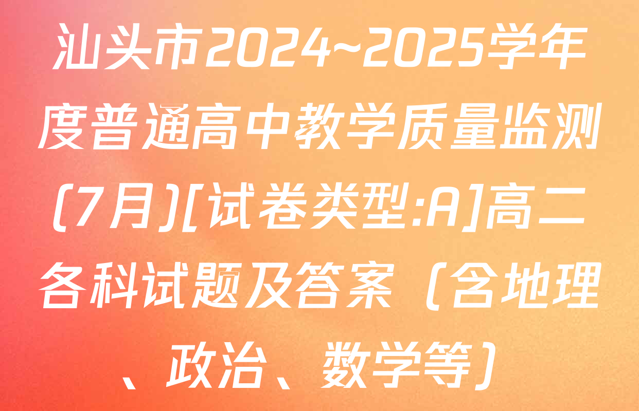 汕头市2024~2025学年度普通高中教学质量监测(7月)[试卷类型:A]高二各科试题及答案（含地理、政治、数学等）