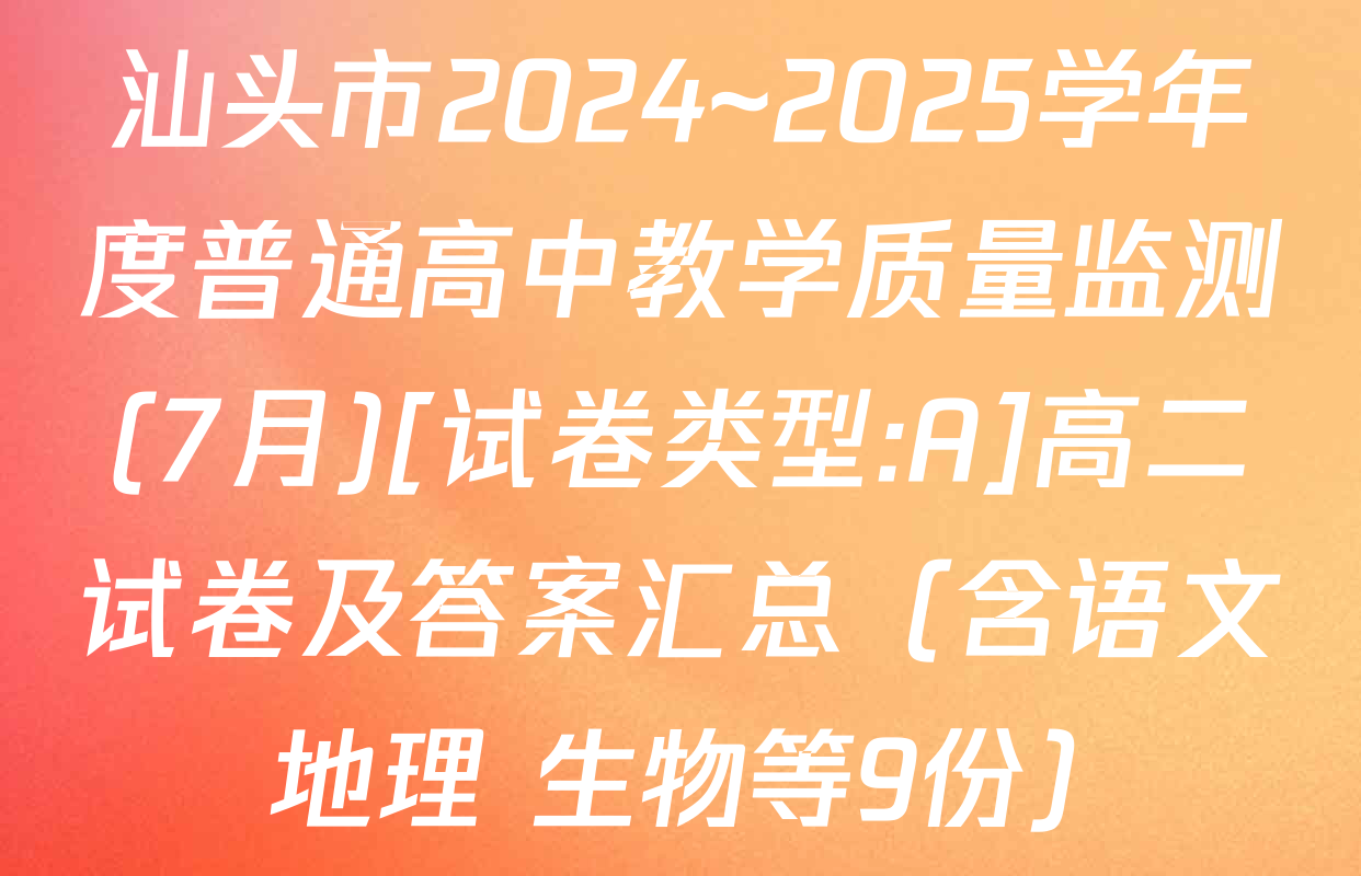 汕头市2024~2025学年度普通高中教学质量监测(7月)[试卷类型:A]高二试卷及答案汇总（含语文 地理 生物等9份）