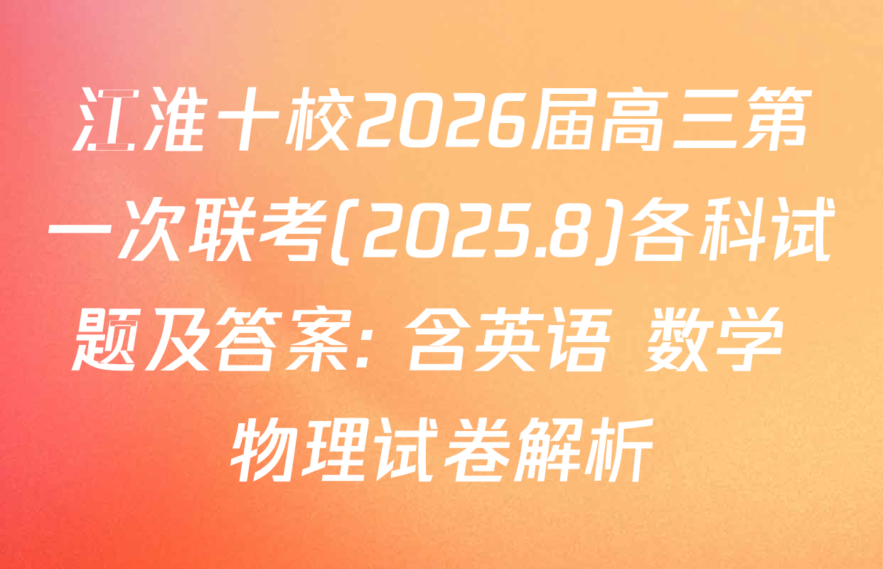 江淮十校2026届高三第一次联考(2025.8)各科试题及答案: 含英语 数学 物理试卷解析