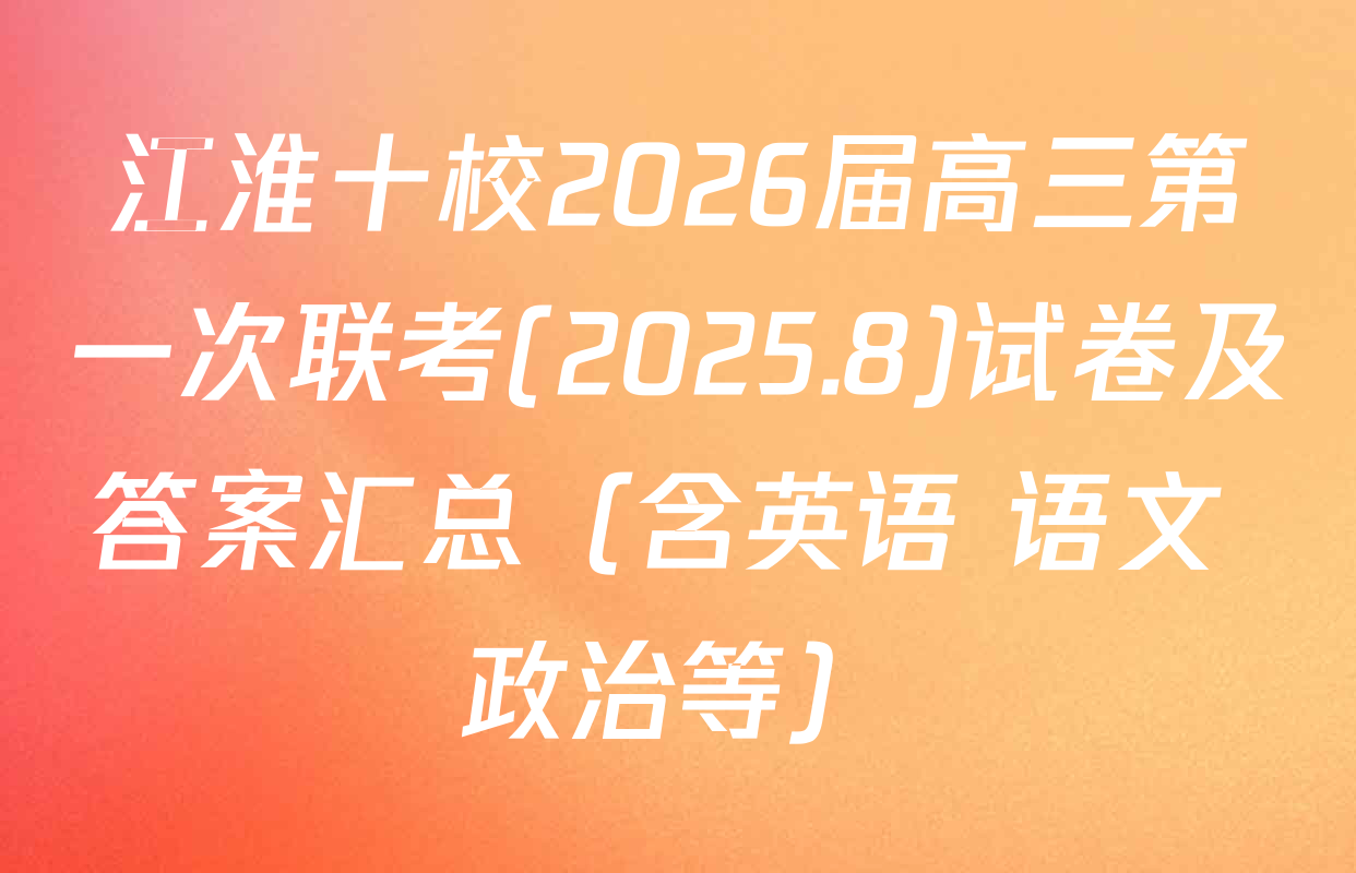 江淮十校2026届高三第一次联考(2025.8)试卷及答案汇总（含英语 语文 政治等）