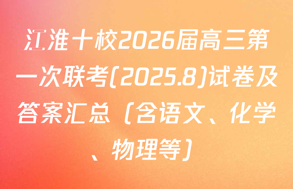 江淮十校2026届高三第一次联考(2025.8)试卷及答案汇总（含语文、化学、物理等）