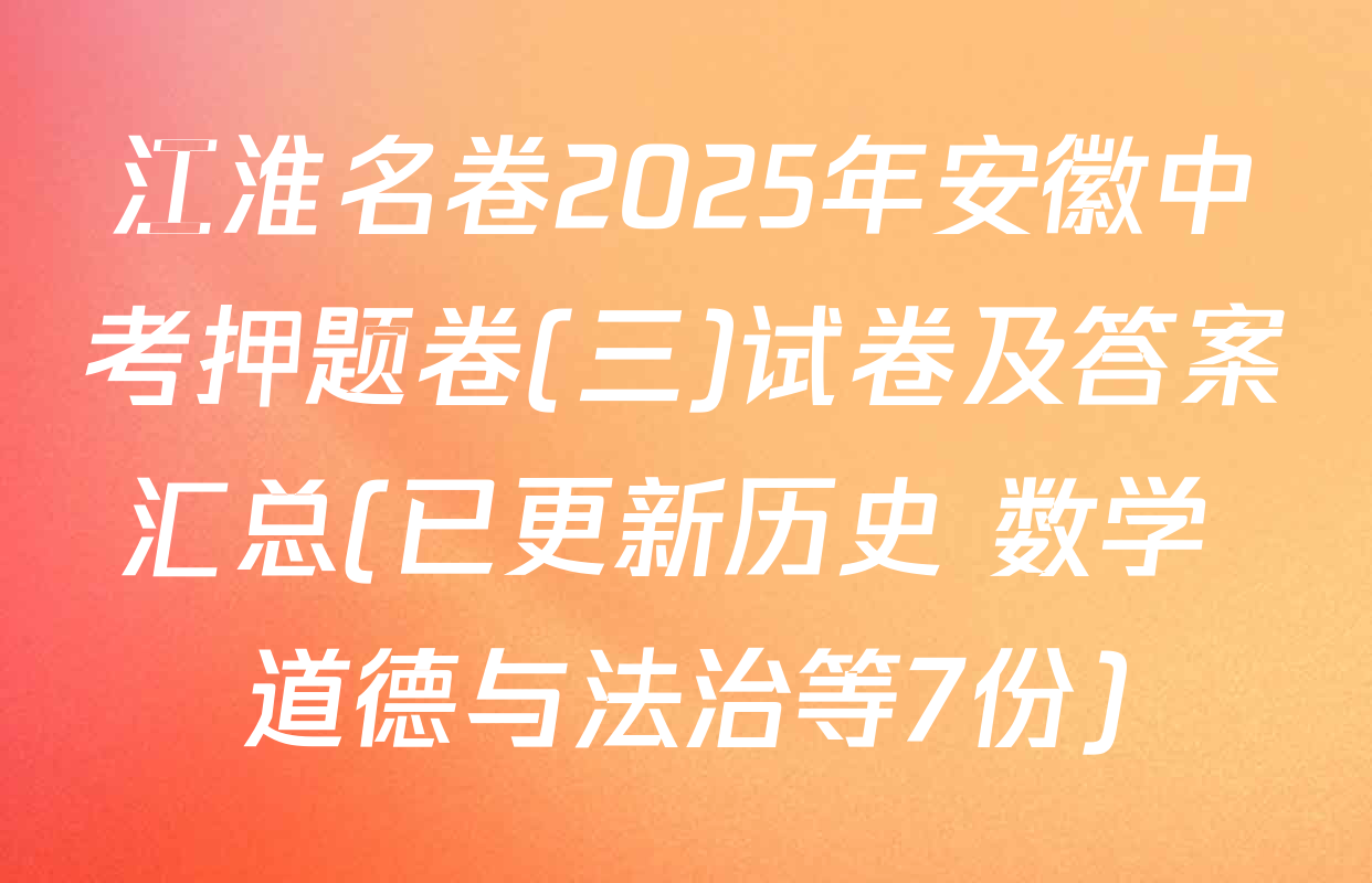 江淮名卷2025年安徽中考押题卷(三)试卷及答案汇总(已更新历史 数学 道德与法治等7份)