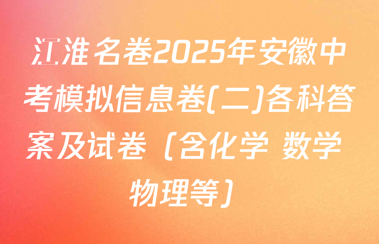 江淮名卷2025年安徽中考模拟信息卷(二)各科答案及试卷（含化学 数学 物理等）
