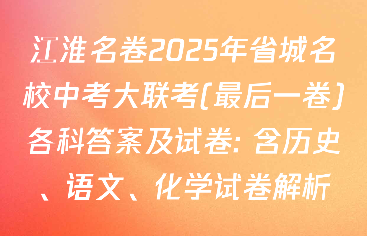 江淮名卷2025年省城名校中考大联考(最后一卷)各科答案及试卷: 含历史、语文、化学试卷解析