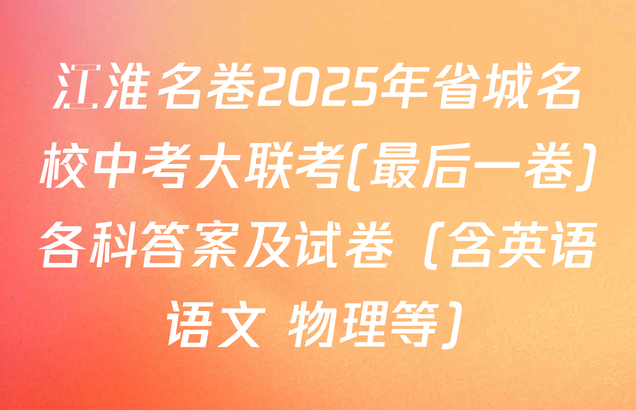 江淮名卷2025年省城名校中考大联考(最后一卷)各科答案及试卷（含英语 语文 物理等）