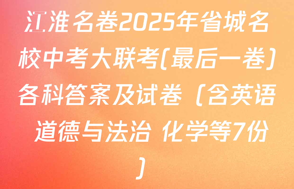 江淮名卷2025年省城名校中考大联考(最后一卷)各科答案及试卷（含英语 道德与法治 化学等7份）