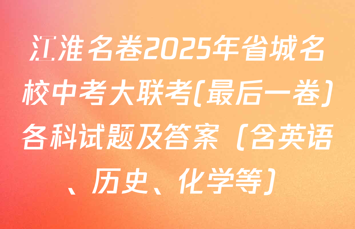 江淮名卷2025年省城名校中考大联考(最后一卷)各科试题及答案（含英语、历史、化学等）