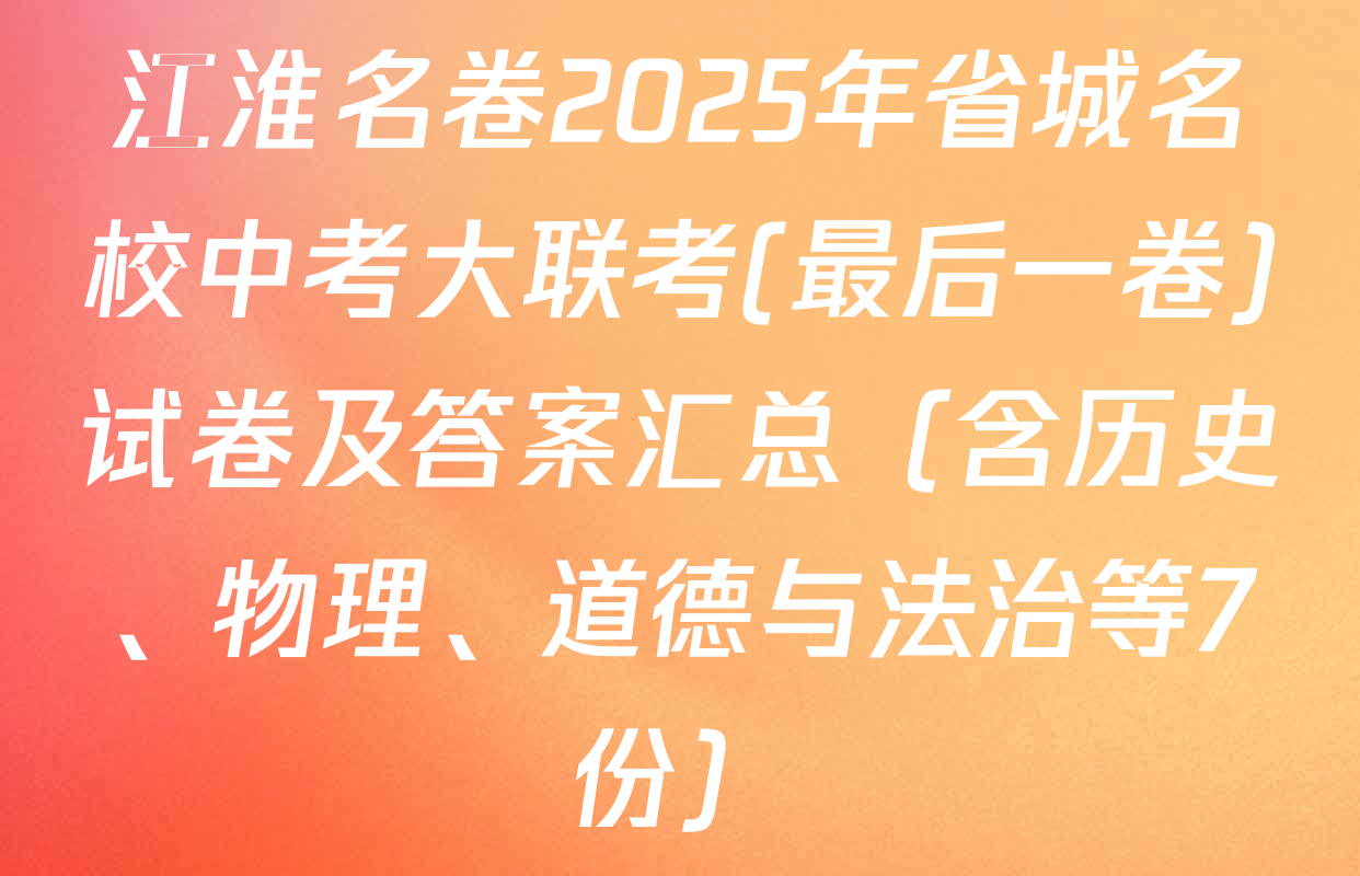 江淮名卷2025年省城名校中考大联考(最后一卷)试卷及答案汇总（含历史、物理、道德与法治等7份）