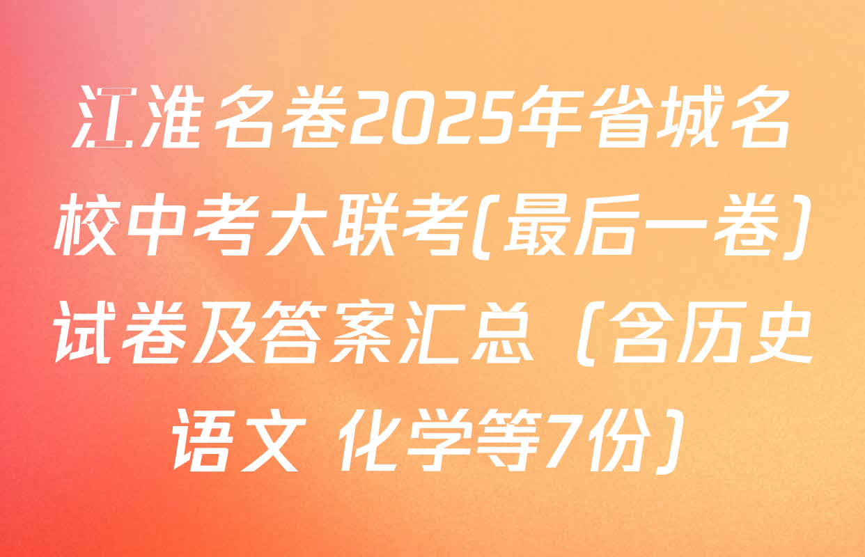 江淮名卷2025年省城名校中考大联考(最后一卷)试卷及答案汇总（含历史 语文 化学等7份）