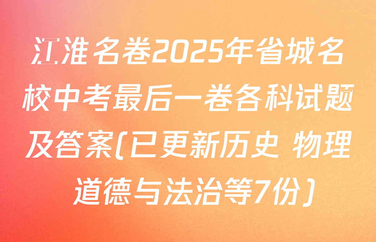 江淮名卷2025年省城名校中考最后一卷各科试题及答案(已更新历史 物理 道德与法治等7份)