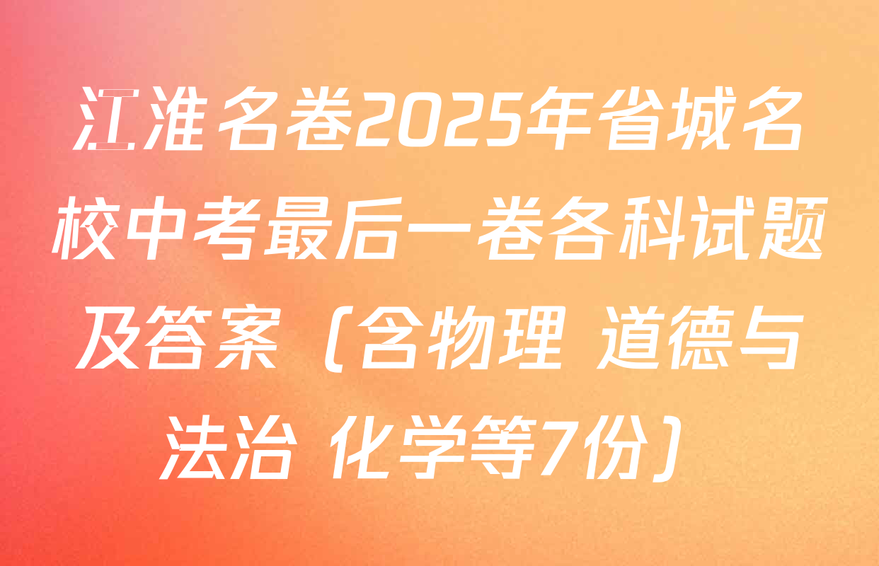 江淮名卷2025年省城名校中考最后一卷各科试题及答案（含物理 道德与法治 化学等7份）