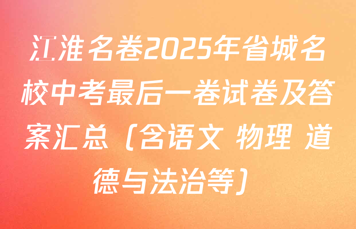 江淮名卷2025年省城名校中考最后一卷试卷及答案汇总（含语文 物理 道德与法治等）